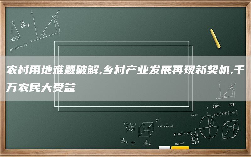 农村用地难题破解,乡村产业发展再现新契机,千万农民大受益(图1)