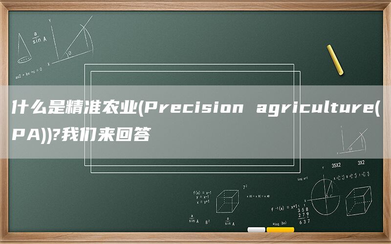 什么是精准农业(Precision agriculture(PA))?我们来回答(图1)