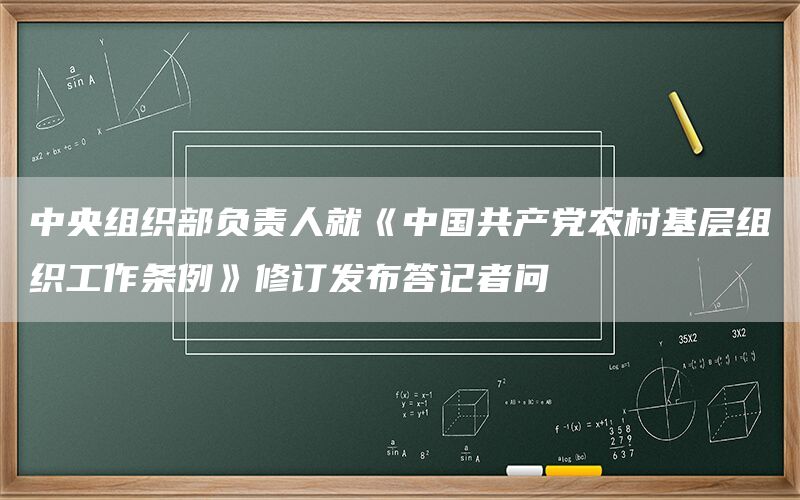 中央组织部负责人就《中国共产党农村基层组织工作条例》修订发布答记者问(图1)
