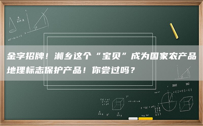 金字招牌！湘乡这个“宝贝”成为国家农产品地理标志保护产品！你尝过吗？(图1)