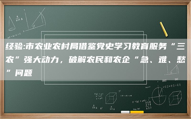 经验:市农业农村局借鉴党史学习教育服务“三农”强大动力，破解农民和农企“急、难、愁”问题(图1)