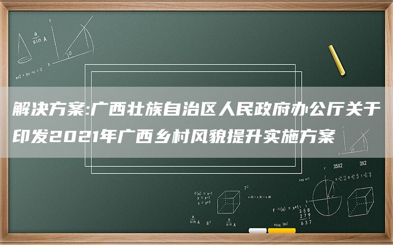 解决方案:广西壮族自治区人民政府办公厅关于印发2021年广西乡村风貌提升实施方案(图1)