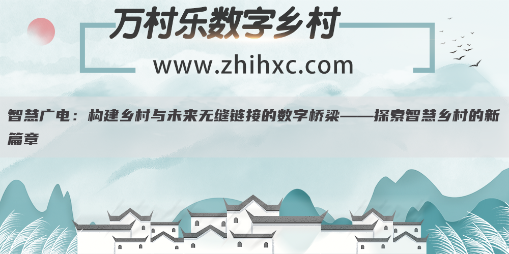 智慧广电:构建乡村与未来无缝链接的数字桥梁——探索智慧乡村的新篇章