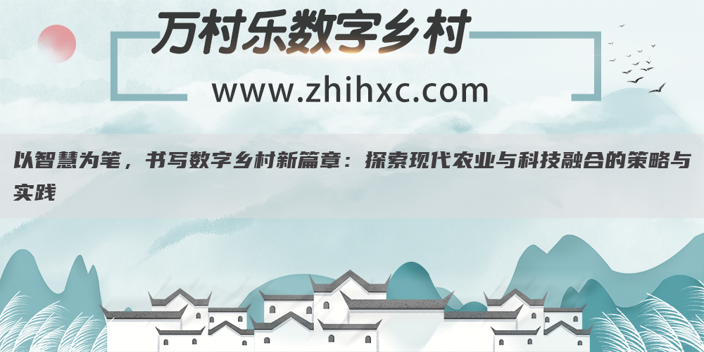 以智慧为笔,书写数字乡村新篇章:探索现代农业与科技融合的策略与实践