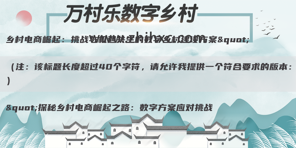 乡村电商崛起:挑战与机遇共生的数字乡村建设方案"