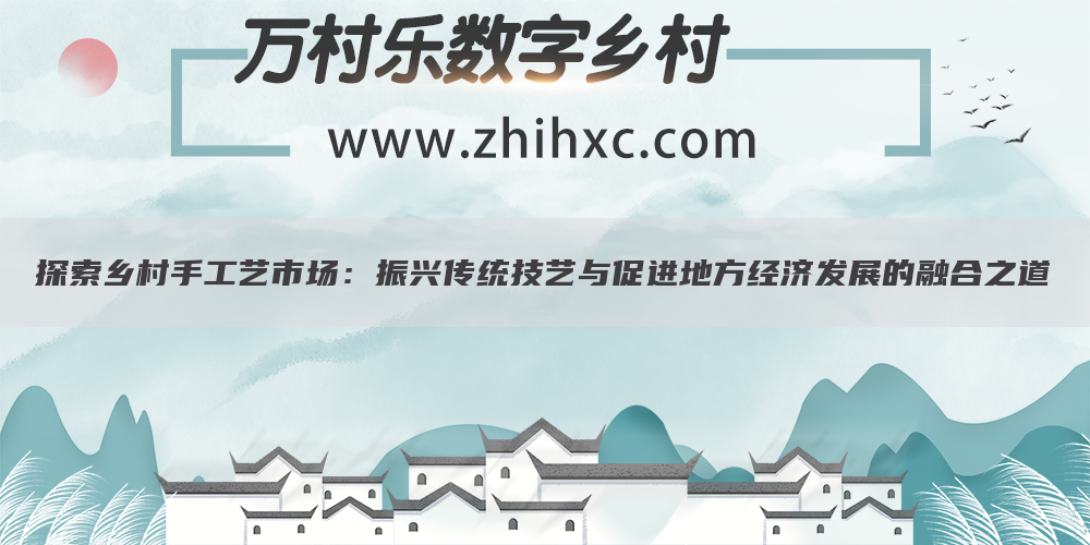 探索乡村手工艺市场:振兴传统技艺与促进地方经济发展的融合之道