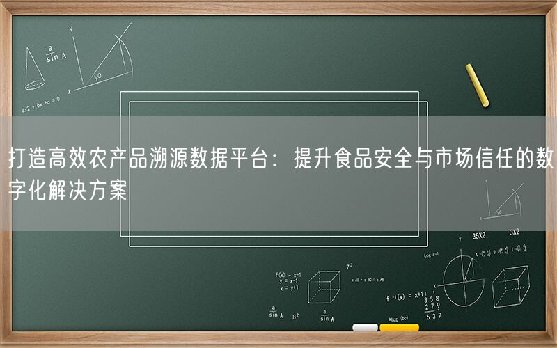 打造高效农产品溯源数据平台:提升食品安全与市场信任的数字化解决方案