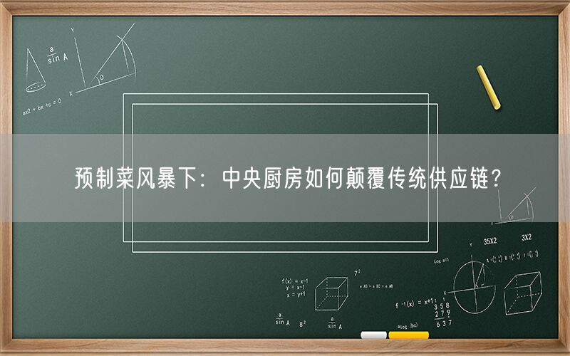 预制菜风暴下：中央厨房如何颠覆传统供应链？