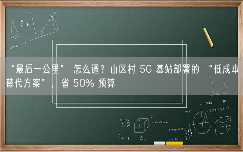 “最后一公里” 怎么通?山区村 5G 基站部署的 “低成本替代方案”,省 50% 预算