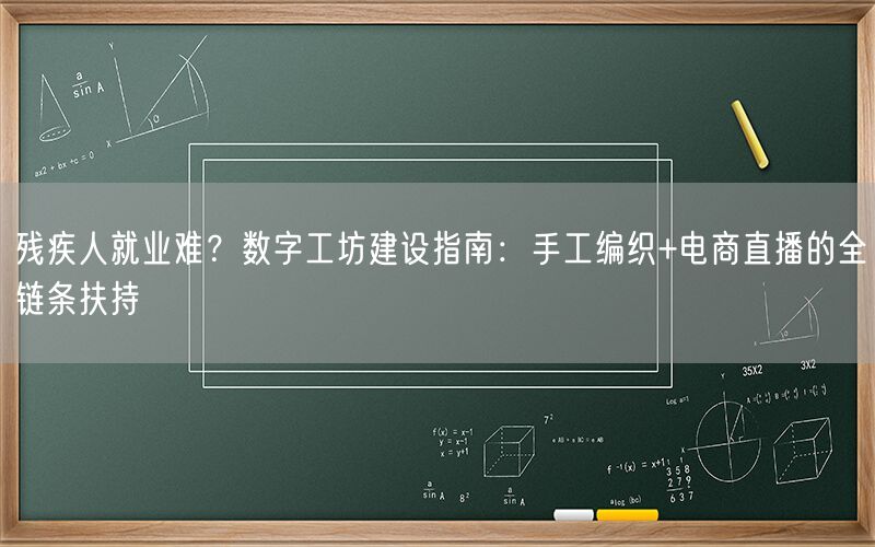 残疾人就业难?数字工坊建设指南:手工编织+电商直播的全链条扶持