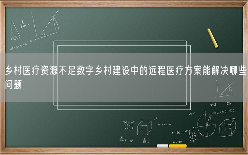 乡村医疗资源不足数字乡村建设中的远程医疗方案能解决哪些问题(1)